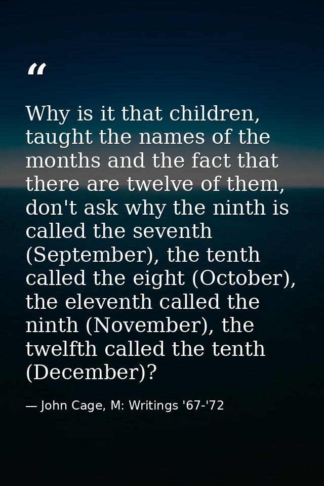Why is it that children, taught the names of the months and the fact that there are twelve of them, don't ask why the ni — John Cage, M: Writings '67-'72