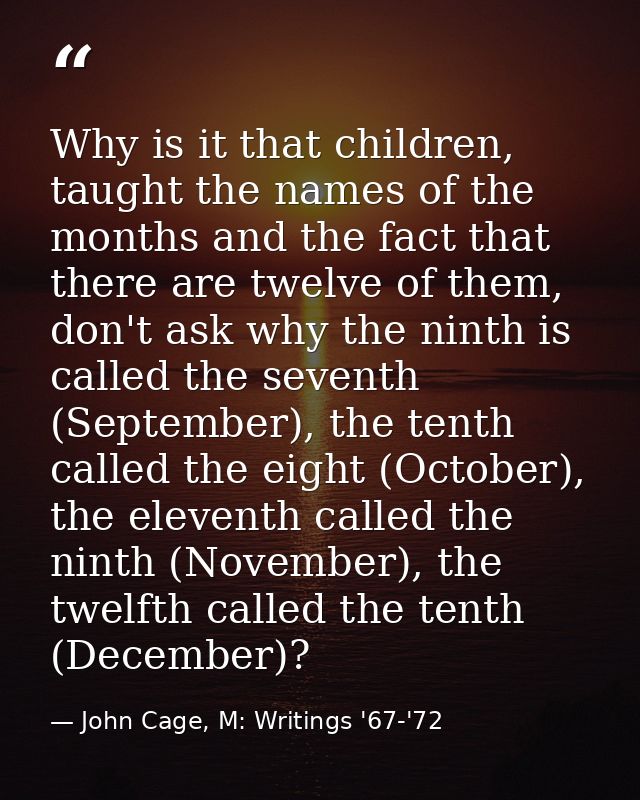 Why is it that children, taught the names of the months and the fact that there are twelve of them, don't ask why the ni — John Cage, M: Writings '67-'72
