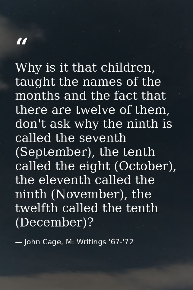 Why is it that children, taught the names of the months and the fact that there are twelve of them, don't ask why the ni — John Cage, M: Writings '67-'72