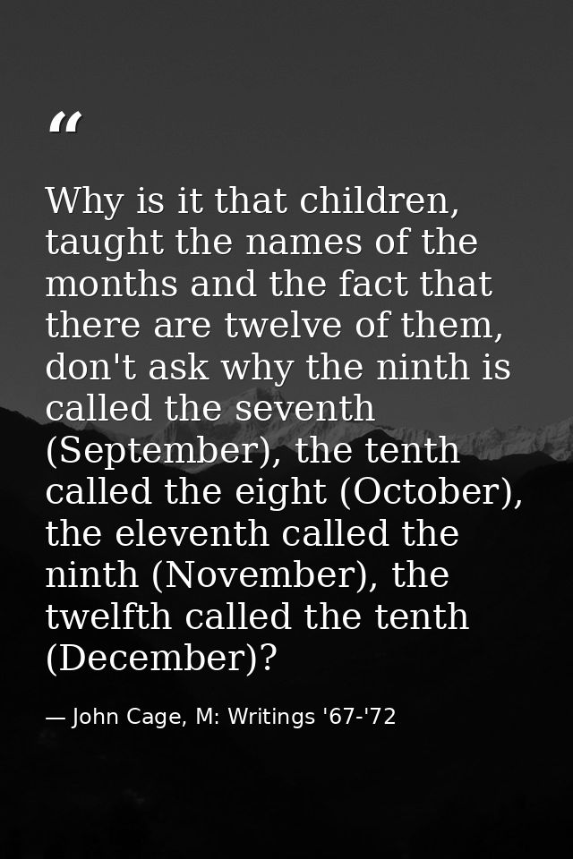 Why is it that children, taught the names of the months and the fact that there are twelve of them, don't ask why the ni — John Cage, M: Writings '67-'72