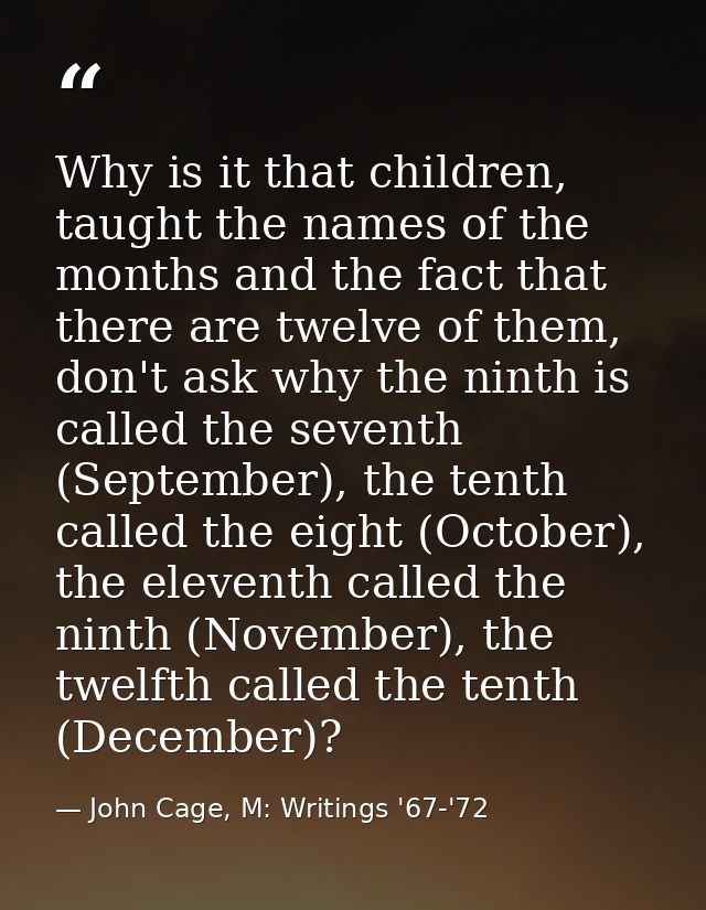 Why is it that children, taught the names of the months and the fact that there are twelve of them, don't ask why the ni — John Cage, M: Writings '67-'72