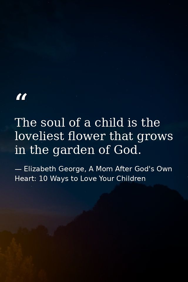 The soul of a child is the loveliest flower that grows in the garden of God. — Elizabeth George, A Mom After God's Own Heart: 10 Ways to Love Your Children