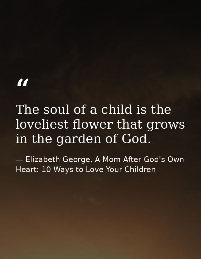 The soul of a child is the loveliest flower that grows in the garden of God. — Elizabeth George, A Mom After God's Own Heart: 10 Ways to Love Your Children