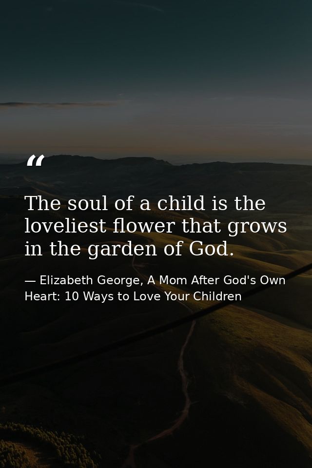 The soul of a child is the loveliest flower that grows in the garden of God. — Elizabeth George, A Mom After God's Own Heart: 10 Ways to Love Your Children