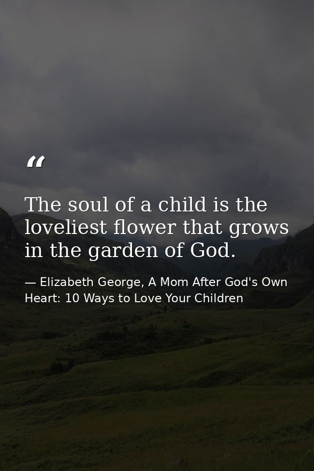 The soul of a child is the loveliest flower that grows in the garden of God. — Elizabeth George, A Mom After God's Own Heart: 10 Ways to Love Your Children