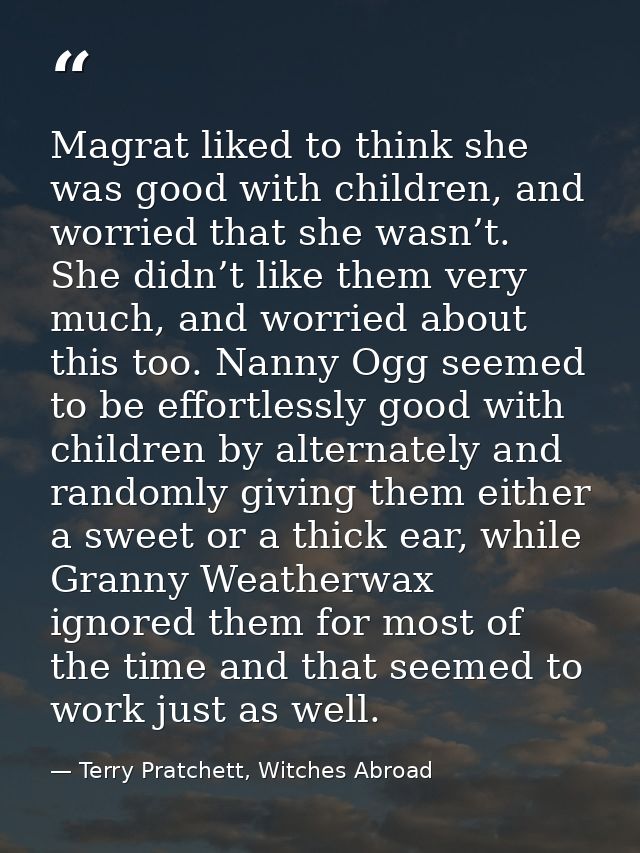 Magrat liked to think she was good with children, and worried that she wasn’t. She didn’t like them very much, and worri — Terry Pratchett, Witches Abroad