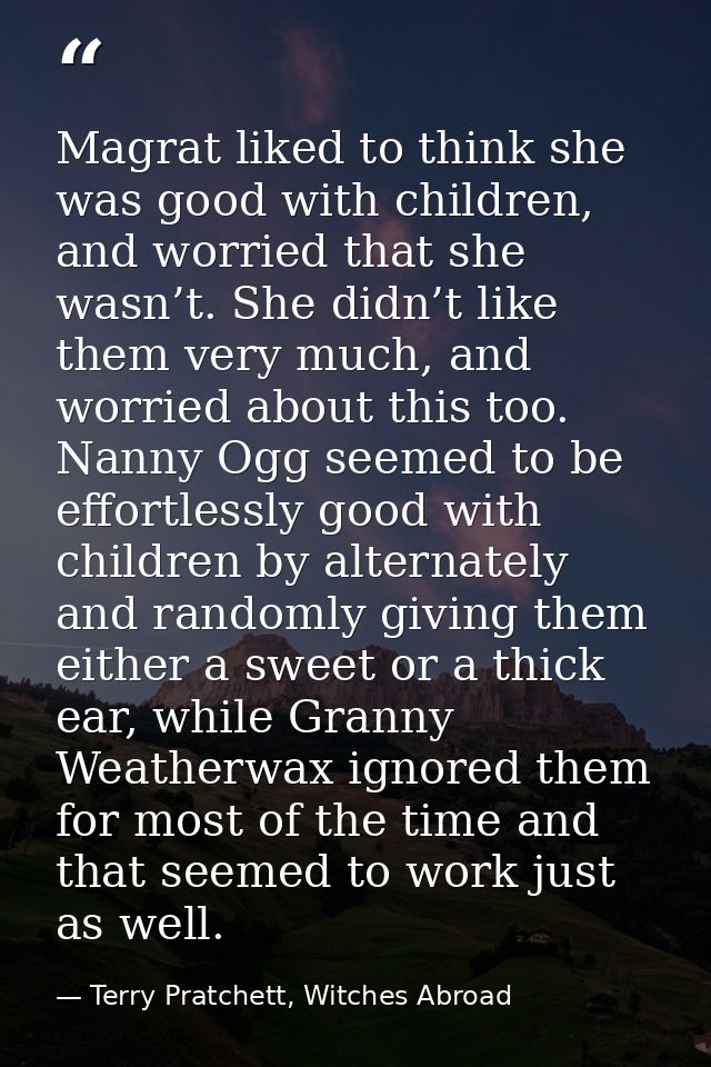 Magrat liked to think she was good with children, and worried that she wasn’t. She didn’t like them very much, and worri — Terry Pratchett, Witches Abroad