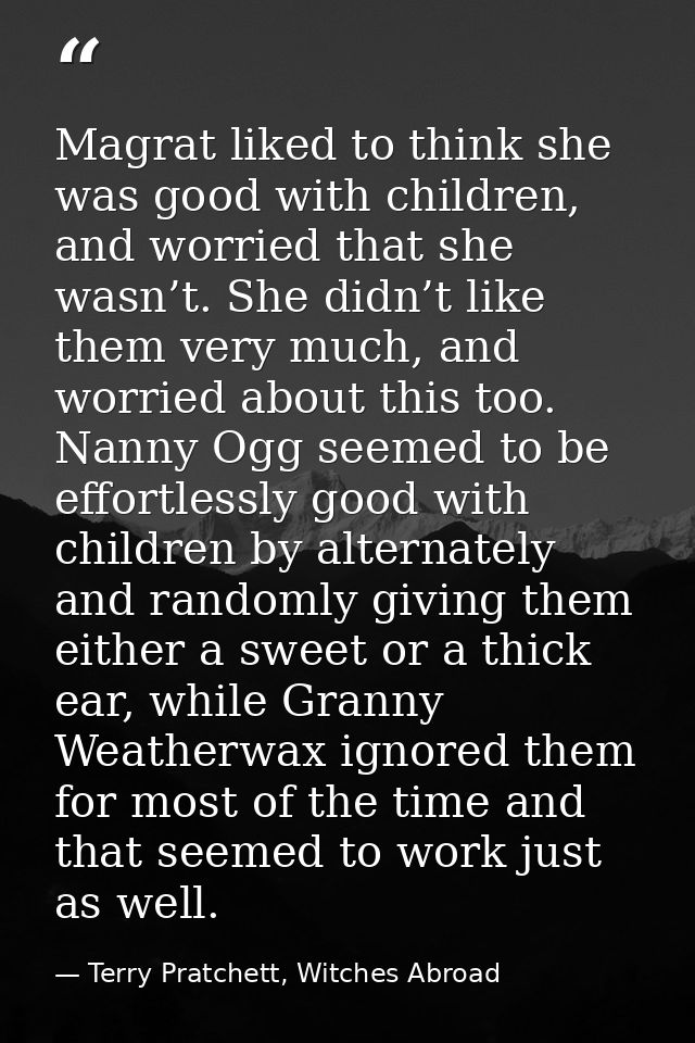 Magrat liked to think she was good with children, and worried that she wasn’t. She didn’t like them very much, and worri — Terry Pratchett, Witches Abroad