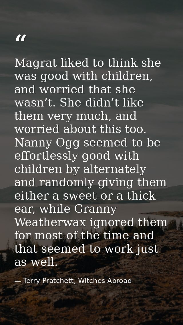 Magrat liked to think she was good with children, and worried that she wasn’t. She didn’t like them very much, and worri — Terry Pratchett, Witches Abroad