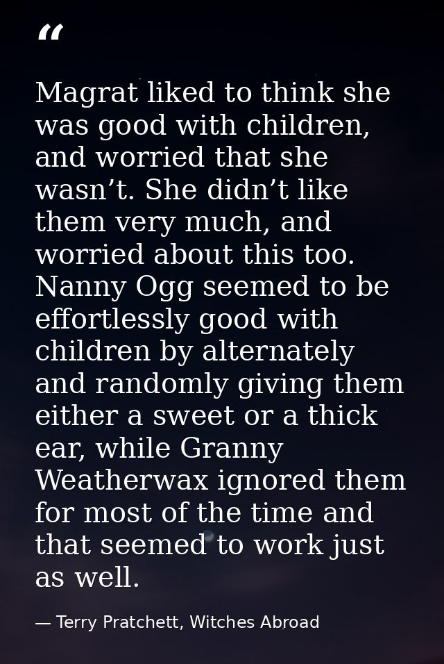 Magrat liked to think she was good with children, and worried that she wasn’t. She didn’t like them very much, and worri — Terry Pratchett, Witches Abroad