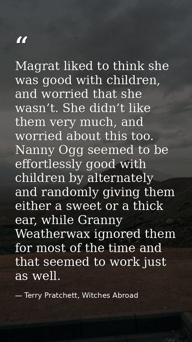 Magrat liked to think she was good with children, and worried that she wasn’t. She didn’t like them very much, and worri — Terry Pratchett, Witches Abroad