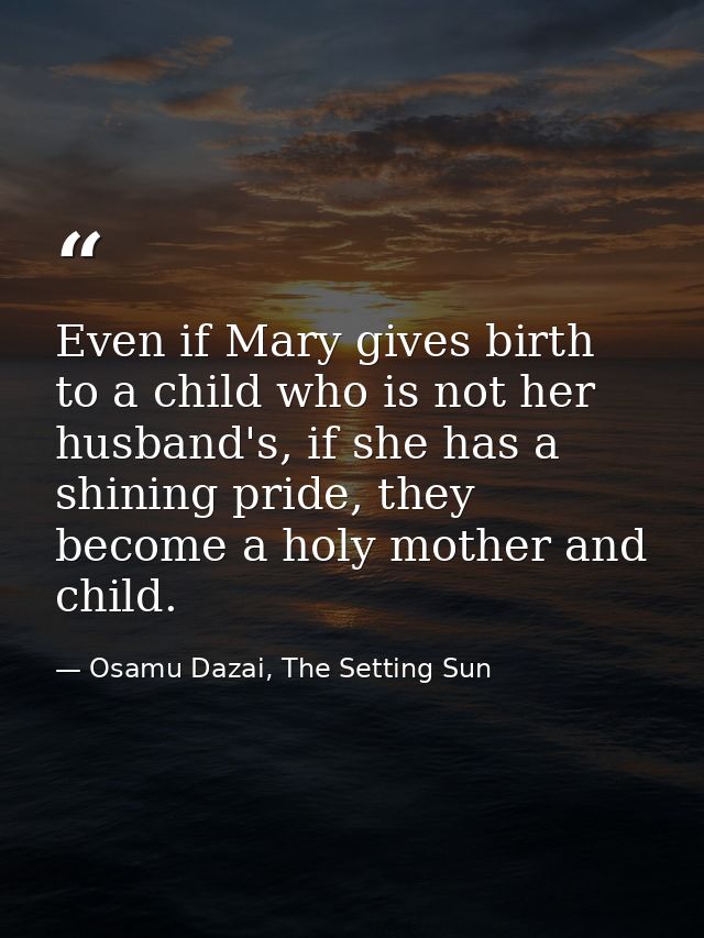 Even if Mary gives birth to a child who is not her husband's, if she has a shining pride, they become a holy mother and  — Osamu Dazai, The Setting Sun