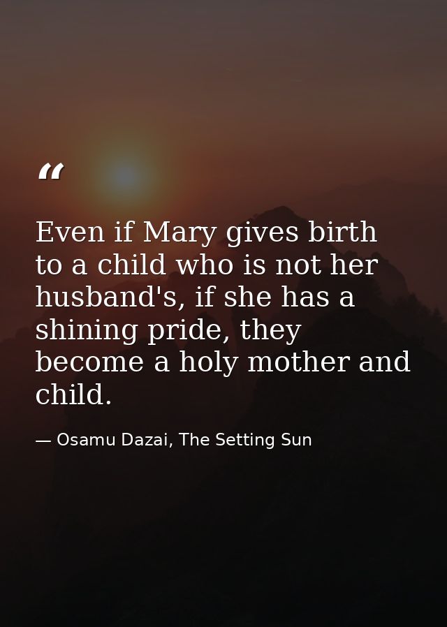 Even if Mary gives birth to a child who is not her husband's, if she has a shining pride, they become a holy mother and  — Osamu Dazai, The Setting Sun