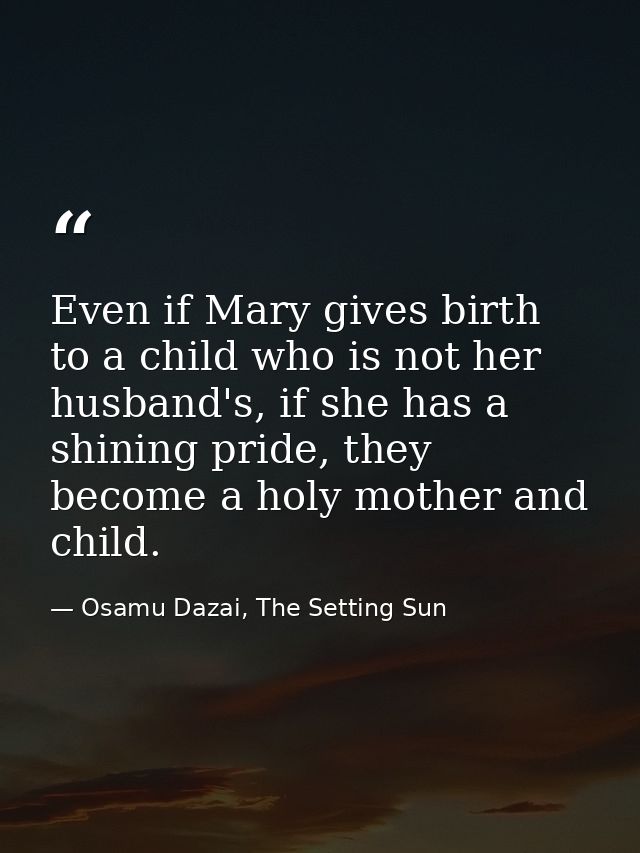 Even if Mary gives birth to a child who is not her husband's, if she has a shining pride, they become a holy mother and  — Osamu Dazai, The Setting Sun