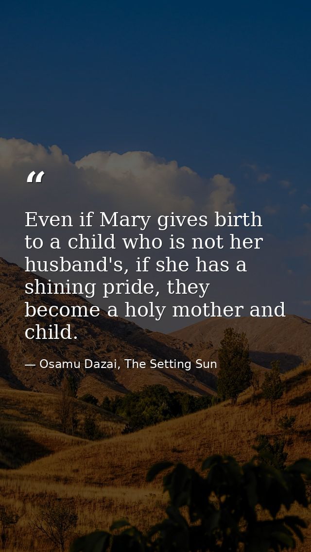 Even if Mary gives birth to a child who is not her husband's, if she has a shining pride, they become a holy mother and  — Osamu Dazai, The Setting Sun