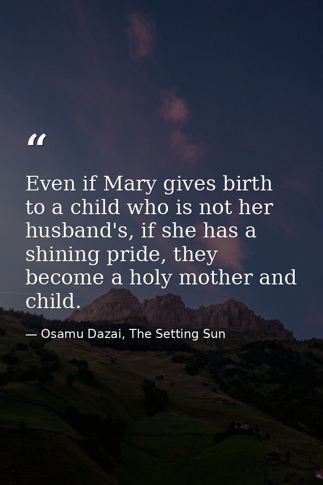 Even if Mary gives birth to a child who is not her husband's, if she has a shining pride, they become a holy mother and  — Osamu Dazai, The Setting Sun