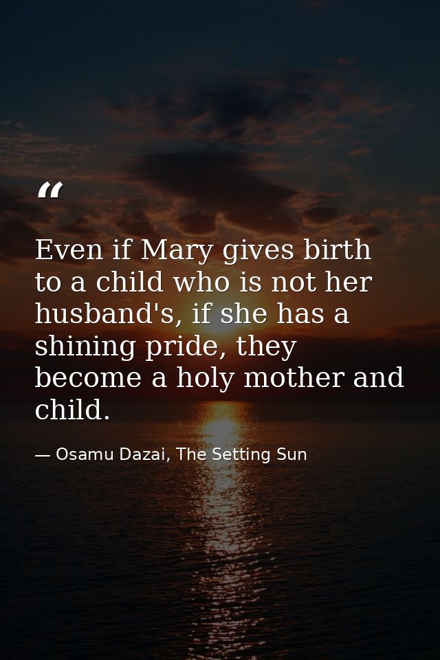 Even if Mary gives birth to a child who is not her husband's, if she has a shining pride, they become a holy mother and  — Osamu Dazai, The Setting Sun