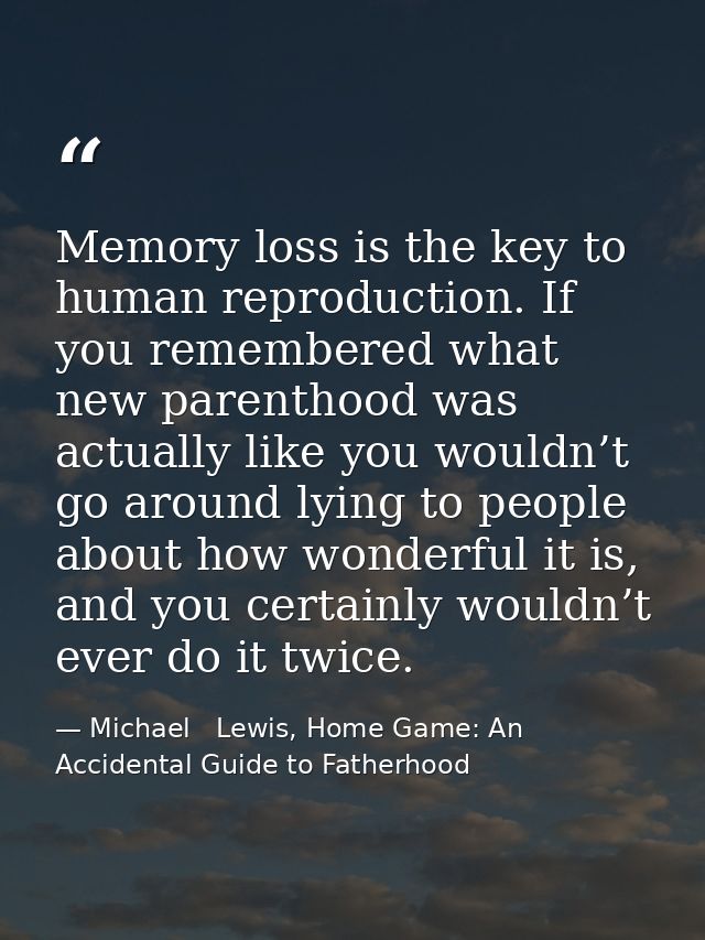 Memory loss is the key to human reproduction. If you remembered what new parenthood was actually like you wouldn’t go ar — Michael   Lewis, Home Game: An Accidental Guide to Fatherhood