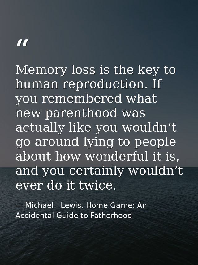 Memory loss is the key to human reproduction. If you remembered what new parenthood was actually like you wouldn’t go ar — Michael   Lewis, Home Game: An Accidental Guide to Fatherhood
