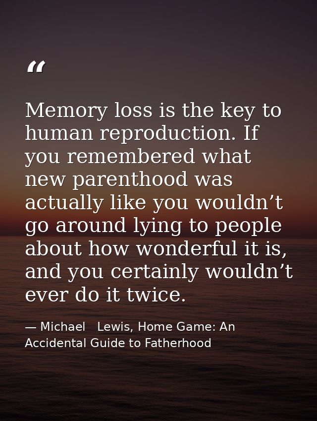 Memory loss is the key to human reproduction. If you remembered what new parenthood was actually like you wouldn’t go ar — Michael   Lewis, Home Game: An Accidental Guide to Fatherhood