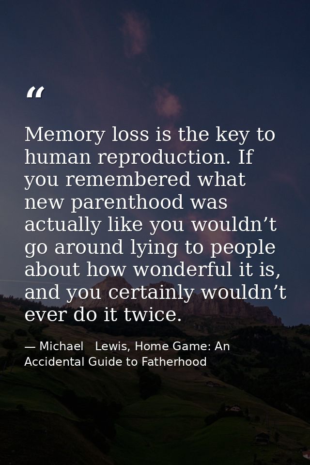 Memory loss is the key to human reproduction. If you remembered what new parenthood was actually like you wouldn’t go ar — Michael   Lewis, Home Game: An Accidental Guide to Fatherhood