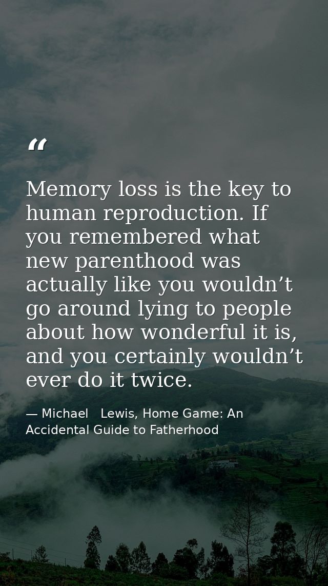 Memory loss is the key to human reproduction. If you remembered what new parenthood was actually like you wouldn’t go ar — Michael   Lewis, Home Game: An Accidental Guide to Fatherhood