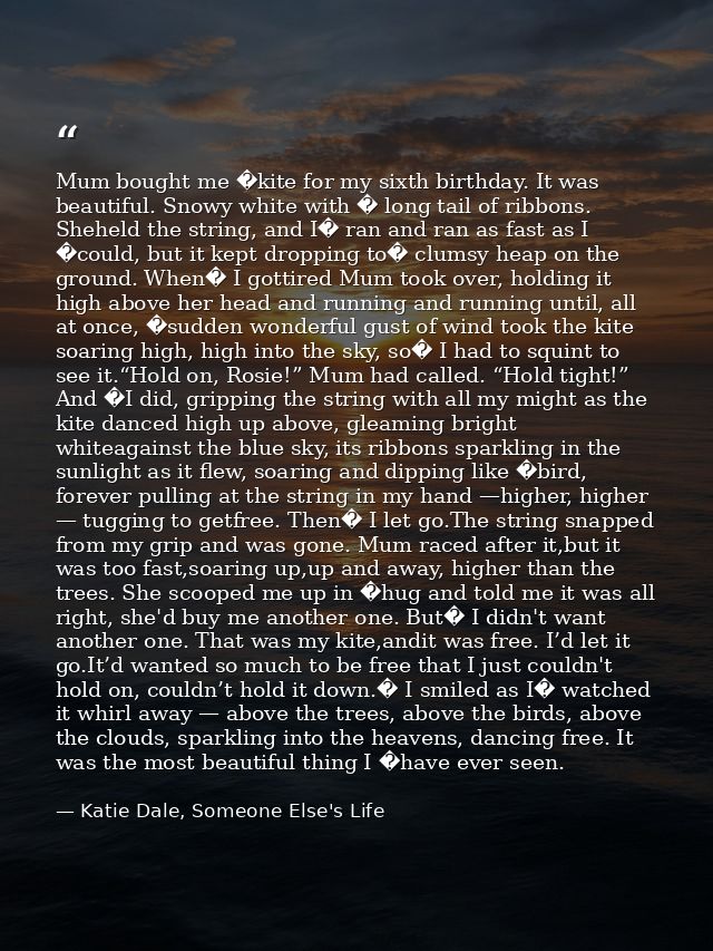 Mum bought me �kite for my sixth birthday. It was beautiful. Snowy white with � long tail of ribbons. Sheheld the string — Katie Dale, Someone Else's Life