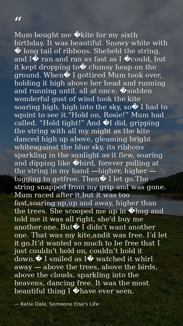 Mum bought me �kite for my sixth birthday. It was beautiful. Snowy white with � long tail of ribbons. Sheheld the string — Katie Dale, Someone Else's Life