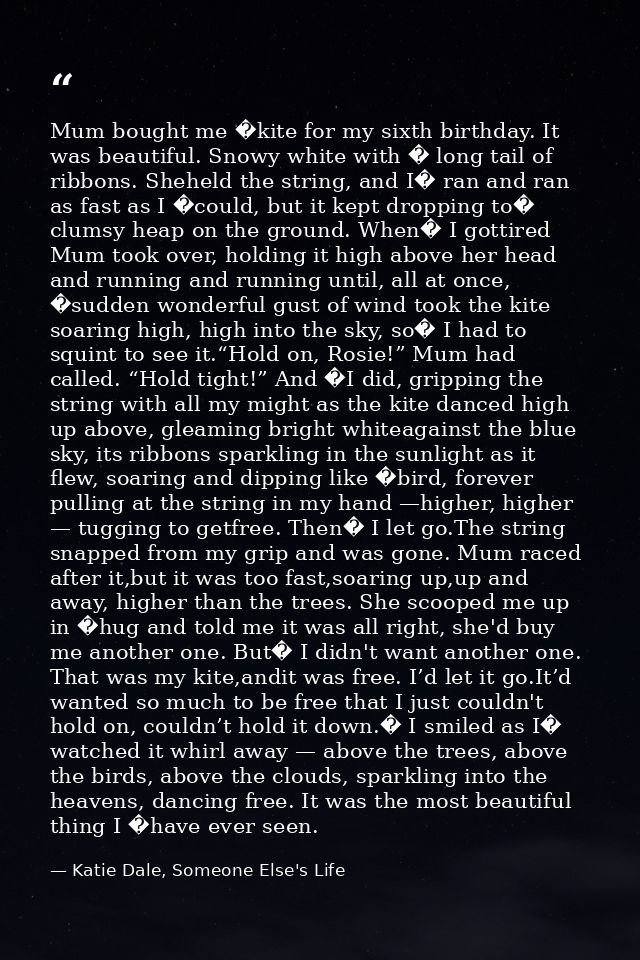 Mum bought me �kite for my sixth birthday. It was beautiful. Snowy white with � long tail of ribbons. Sheheld the string — Katie Dale, Someone Else's Life