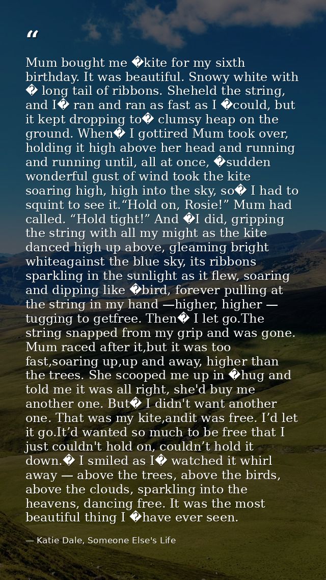 Mum bought me �kite for my sixth birthday. It was beautiful. Snowy white with � long tail of ribbons. Sheheld the string — Katie Dale, Someone Else's Life