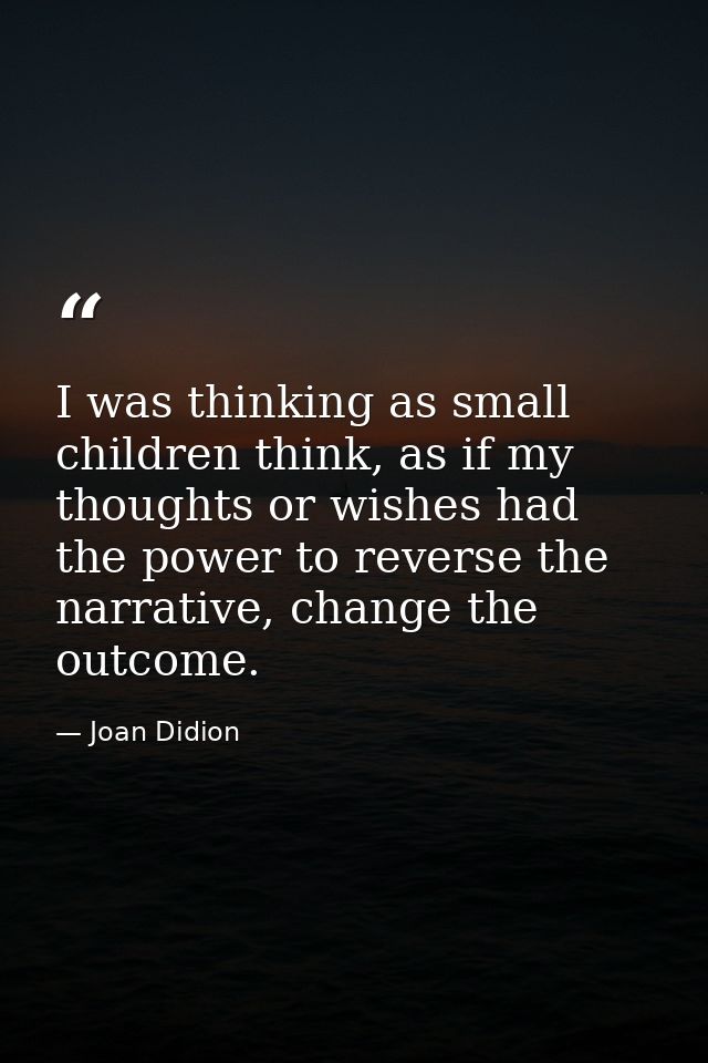 I was thinking as small children think, as if my thoughts or wishes had the power to reverse the narrative, change the o — Joan Didion