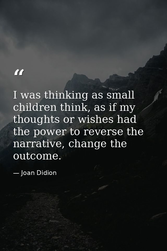 I was thinking as small children think, as if my thoughts or wishes had the power to reverse the narrative, change the o — Joan Didion