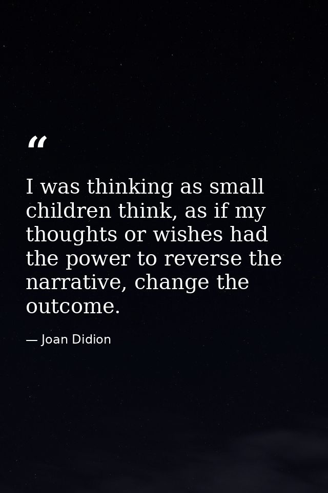 I was thinking as small children think, as if my thoughts or wishes had the power to reverse the narrative, change the o — Joan Didion