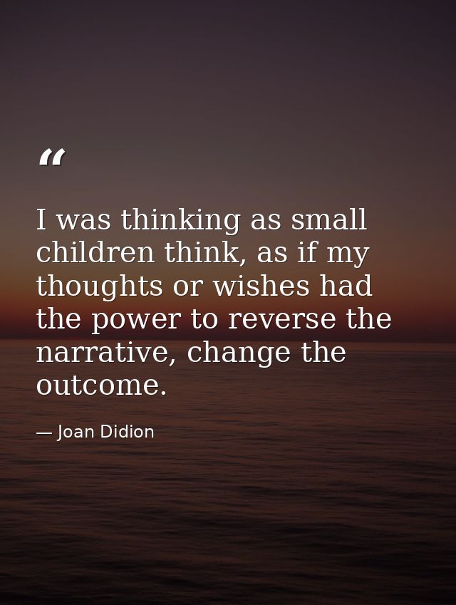 I was thinking as small children think, as if my thoughts or wishes had the power to reverse the narrative, change the o — Joan Didion