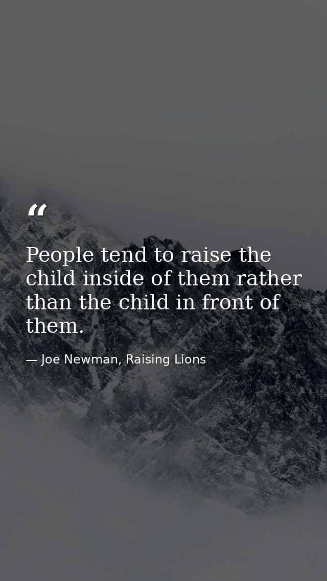 People tend to raise the child inside of them rather than the child in front of them. — Joe Newman, Raising Lions