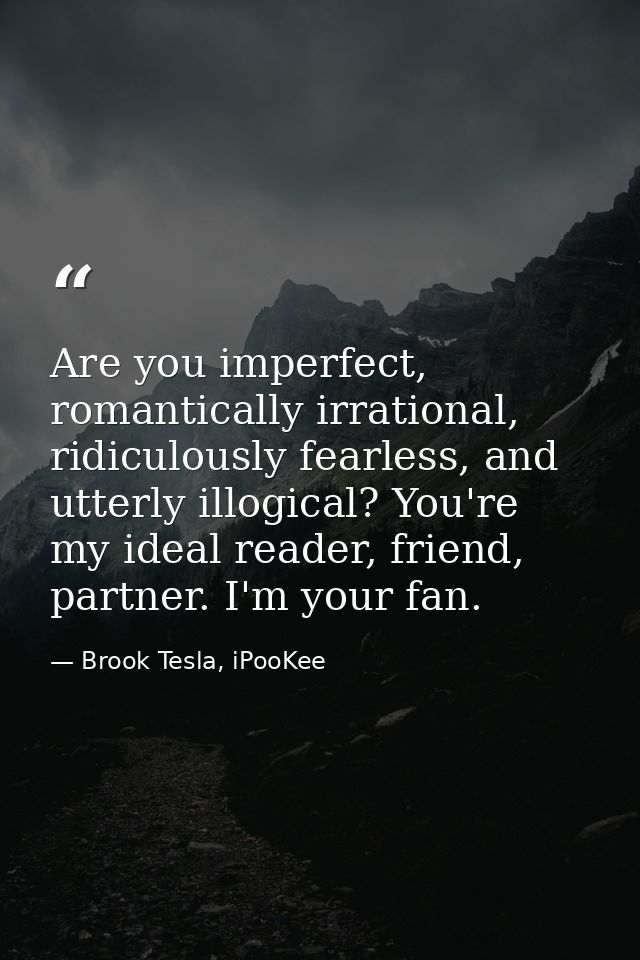 Are you imperfect, romantically irrational, ridiculously fearless, and utterly illogical? You're my ideal reader, friend — Brook Tesla, iPooKee