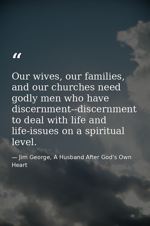 Our wives, our families, and our churches need godly men who have discernment--discernment to deal with life and life-is — Jim George, A Husband After God's Own Heart