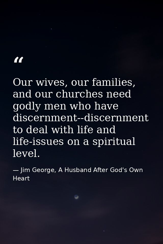 Our wives, our families, and our churches need godly men who have discernment--discernment to deal with life and life-is — Jim George, A Husband After God's Own Heart