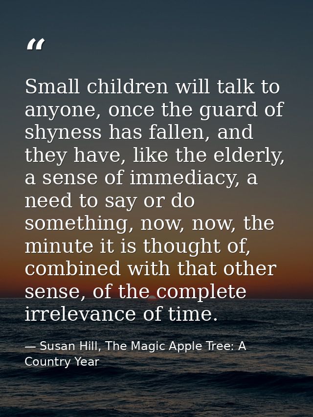 Small children will talk to anyone, once the guard of shyness has fallen, and they have, like the elderly, a sense of im — Susan Hill, The Magic Apple Tree: A Country Year