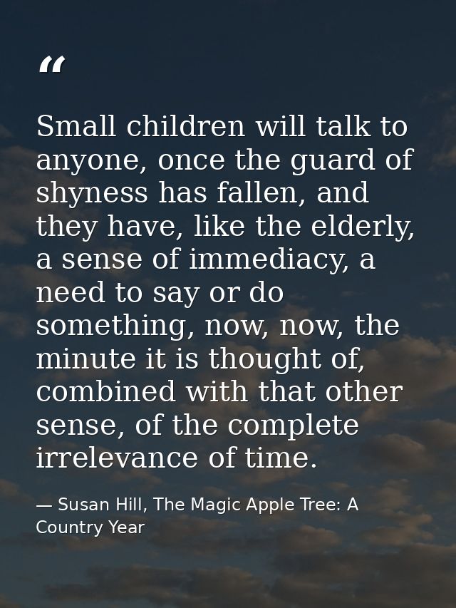 Small children will talk to anyone, once the guard of shyness has fallen, and they have, like the elderly, a sense of im — Susan Hill, The Magic Apple Tree: A Country Year
