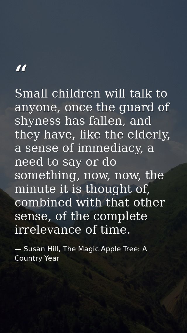 Small children will talk to anyone, once the guard of shyness has fallen, and they have, like the elderly, a sense of im — Susan Hill, The Magic Apple Tree: A Country Year