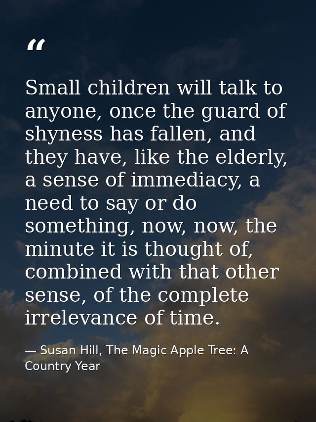 Small children will talk to anyone, once the guard of shyness has fallen, and they have, like the elderly, a sense of im — Susan Hill, The Magic Apple Tree: A Country Year