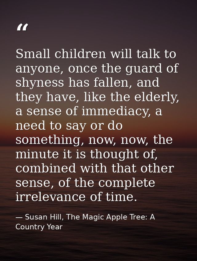Small children will talk to anyone, once the guard of shyness has fallen, and they have, like the elderly, a sense of im — Susan Hill, The Magic Apple Tree: A Country Year