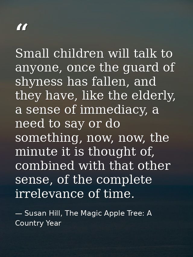 Small children will talk to anyone, once the guard of shyness has fallen, and they have, like the elderly, a sense of im — Susan Hill, The Magic Apple Tree: A Country Year