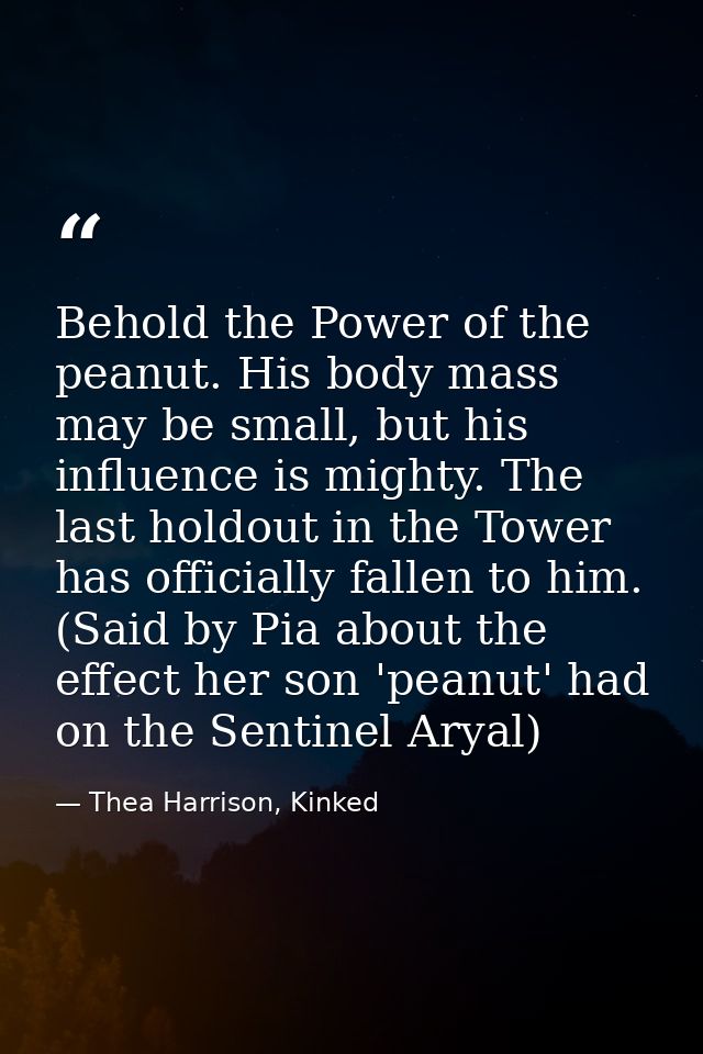 Behold the Power of the peanut. His body mass may be small, but his influence is mighty. The last holdout in the Tower h — Thea Harrison, Kinked