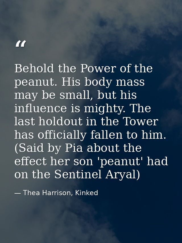 Behold the Power of the peanut. His body mass may be small, but his influence is mighty. The last holdout in the Tower h — Thea Harrison, Kinked