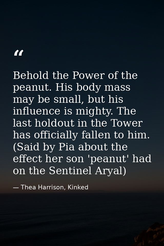 Behold the Power of the peanut. His body mass may be small, but his influence is mighty. The last holdout in the Tower h — Thea Harrison, Kinked