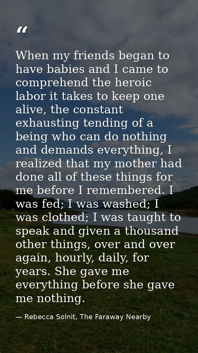 When my friends began to have babies and I came to comprehend the heroic labor it takes to keep one alive, the constant  — Rebecca Solnit, The Faraway Nearby