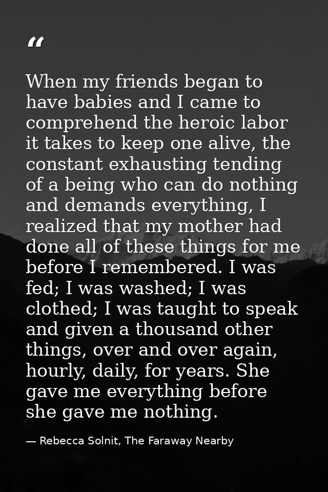 When my friends began to have babies and I came to comprehend the heroic labor it takes to keep one alive, the constant  — Rebecca Solnit, The Faraway Nearby