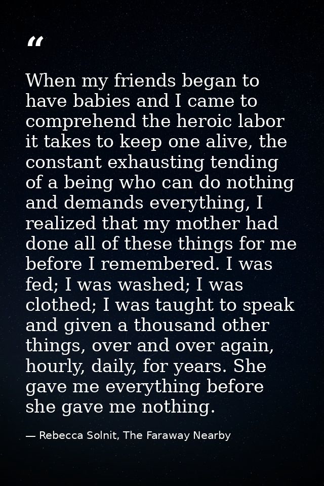 When my friends began to have babies and I came to comprehend the heroic labor it takes to keep one alive, the constant  — Rebecca Solnit, The Faraway Nearby